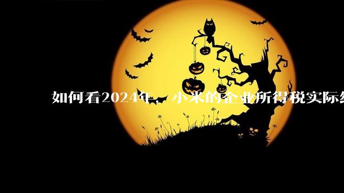 如何看2024年，小米的企业所得税实际纳税额超过华为？