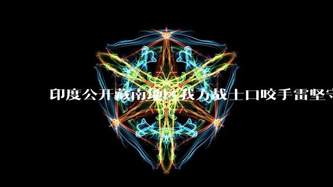 印度公开藏南地区我方战士口咬手雷坚守的***，是想表达什么？