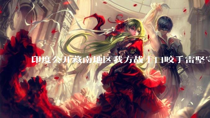 印度公开藏南地区我方战士口咬手雷坚守的***，是想表达什么？