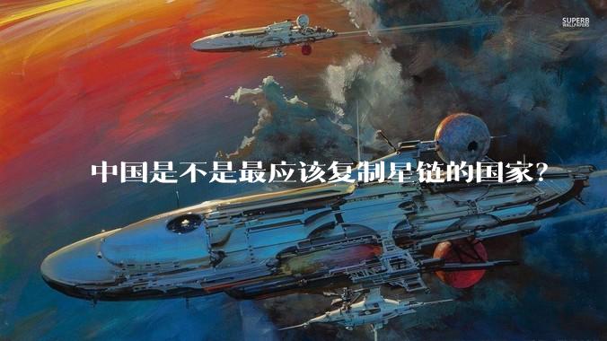 中国是不是最应该复制星链的国家？