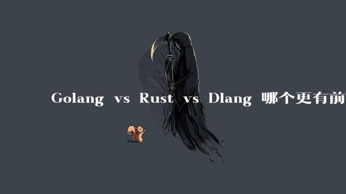 Golang vs Rust vs Dlang 哪个更有前途，哪位大牛这 3 门语言都用过？