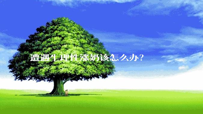 遭遇生理性涨奶该怎么办？