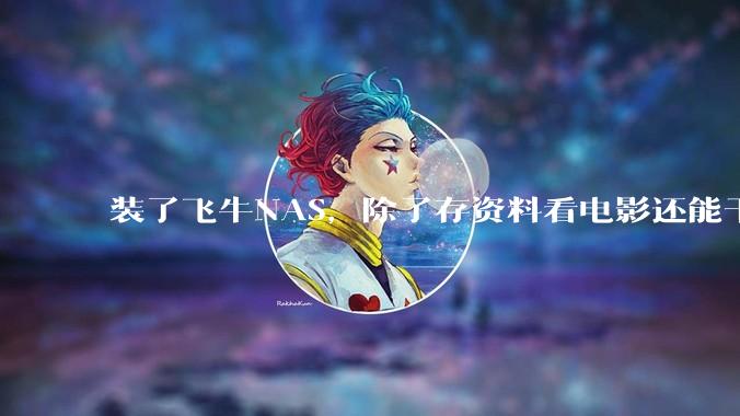 装了飞牛NAS，除了存资料看电影还能干什么？